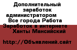 Дополнительный заработок администратором!!!! - Все города Работа » Заработок в интернете   . Ханты-Мансийский